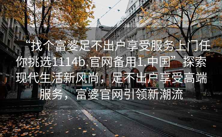 “找個富婆足不出戶享受服務上門任你挑選1114b.官網(wǎng)備用1.中國”探索現(xiàn)代生活新風尚，足不出戶享受高端服務，富婆官網(wǎng)引領新潮流
