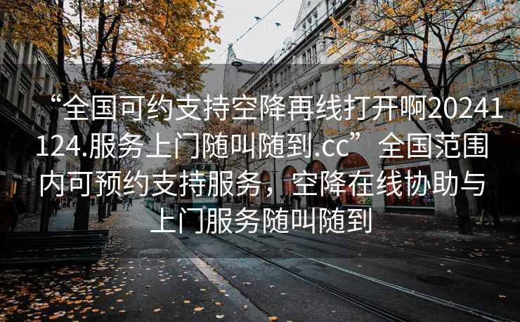 “全國可約支持空降再線打開啊20241124.服務上門隨叫隨到.cc”全國范圍內(nèi)可預約支持服務，空降在線協(xié)助與上門服務隨叫隨到