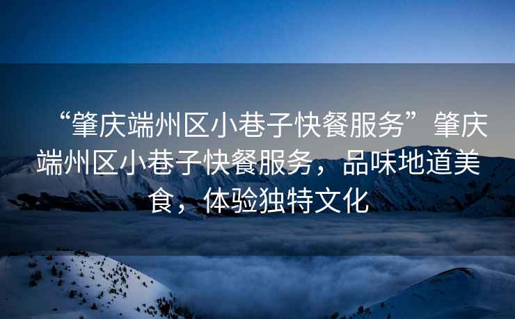 “肇慶端州區(qū)小巷子快餐服務(wù)”肇慶端州區(qū)小巷子快餐服務(wù)，品味地道美食，體驗獨特文化