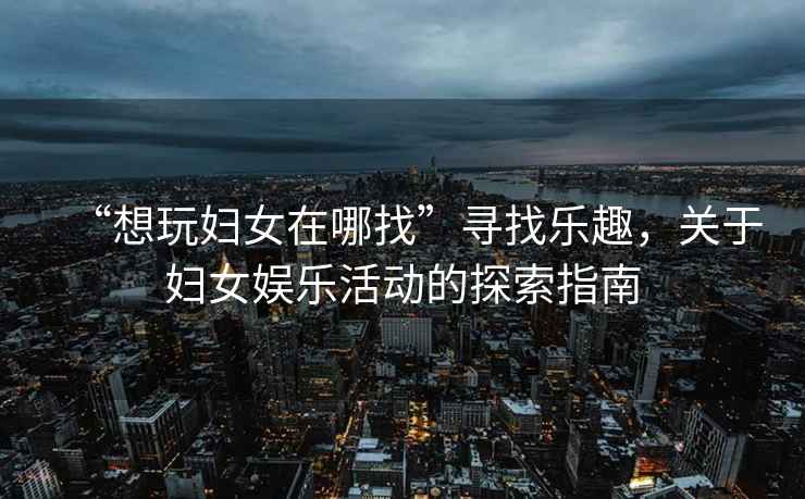 “想玩婦女在哪找”尋找樂趣，關(guān)于婦女娛樂活動(dòng)的探索指南