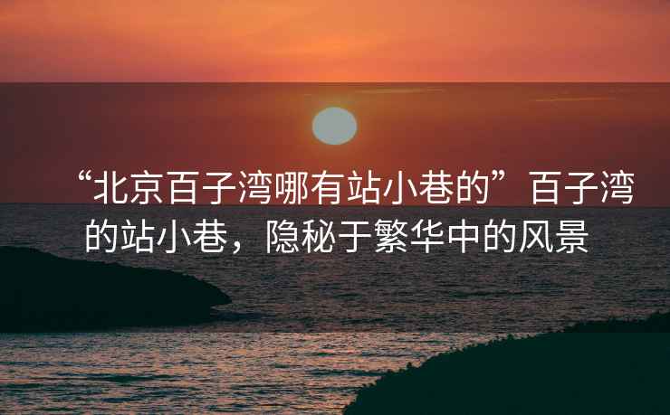 “北京百子灣哪有站小巷的”百子灣的站小巷，隱秘于繁華中的風(fēng)景