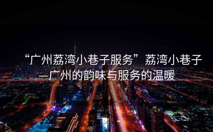 “廣州荔灣小巷子服務(wù)”荔灣小巷子—廣州的韻味與服務(wù)的溫暖
