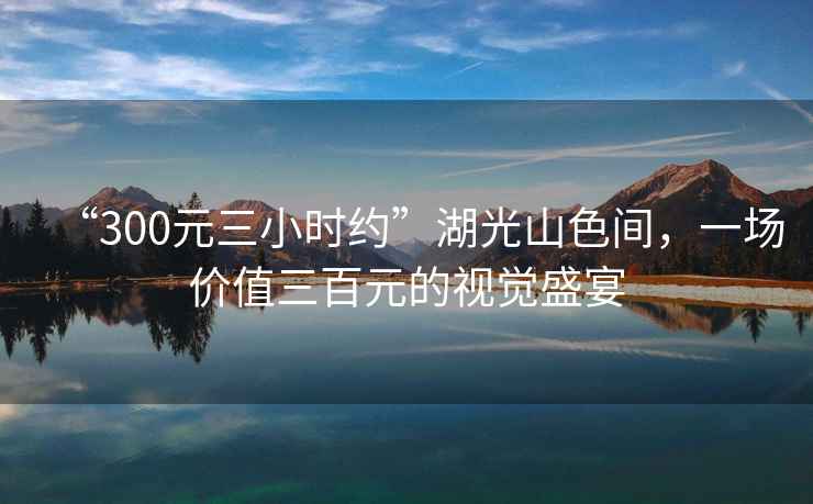 “300元三小時約”湖光山色間，一場價值三百元的視覺盛宴