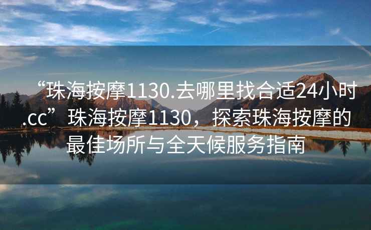 “珠海按摩1130.去哪里找合適24小時(shí).cc”珠海按摩1130，探索珠海按摩的最佳場(chǎng)所與全天候服務(wù)指南
