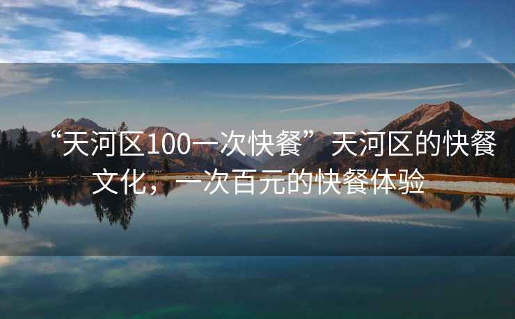 “天河區(qū)100一次快餐”天河區(qū)的快餐文化，一次百元的快餐體驗(yàn)