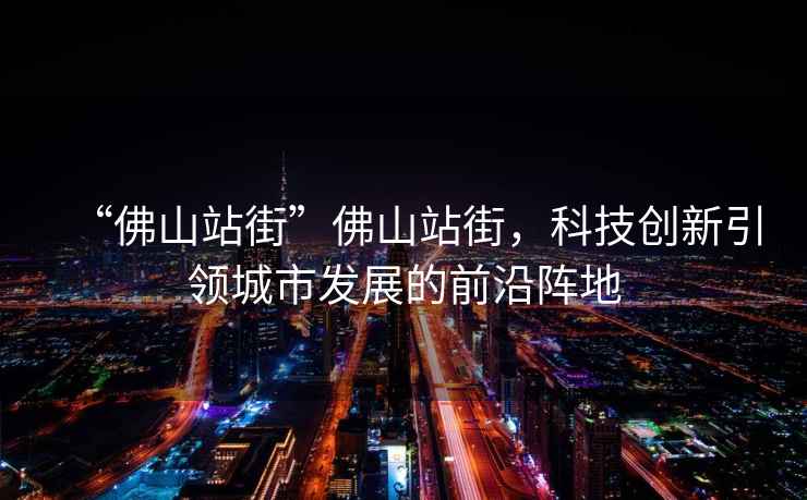 “佛山站街”佛山站街，科技創(chuàng)新引領(lǐng)城市發(fā)展的前沿陣地
