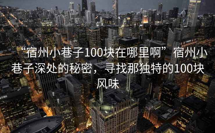 “宿州小巷子100塊在哪里啊”宿州小巷子深處的秘密，尋找那獨(dú)特的100塊風(fēng)味
