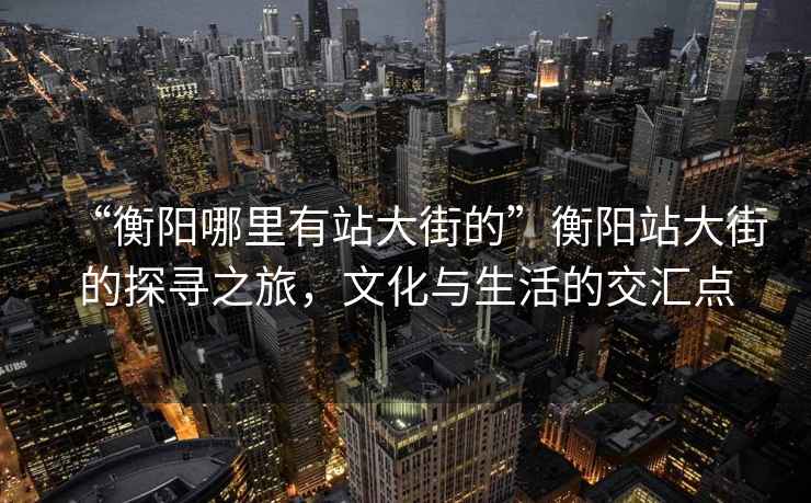 “衡陽(yáng)哪里有站大街的”衡陽(yáng)站大街的探尋之旅，文化與生活的交匯點(diǎn)