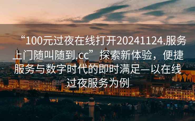 “100元過(guò)夜在線(xiàn)打開(kāi)20241124.服務(wù)上門(mén)隨叫隨到.cc”探索新體驗(yàn)，便捷服務(wù)與數(shù)字時(shí)代的即時(shí)滿(mǎn)足—以在線(xiàn)過(guò)夜服務(wù)為例