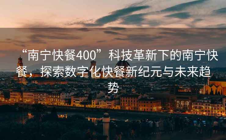 “南寧快餐400”科技革新下的南寧快餐，探索數(shù)字化快餐新紀(jì)元與未來(lái)趨勢(shì)