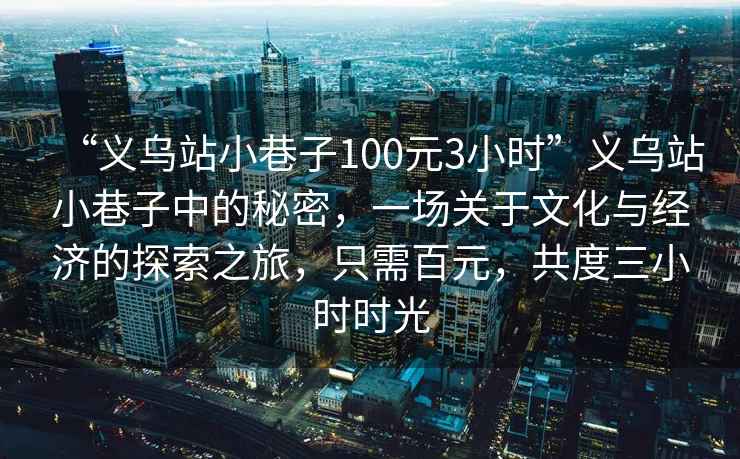 “義烏站小巷子100元3小時”義烏站小巷子中的秘密，一場關(guān)于文化與經(jīng)濟的探索之旅，只需百元，共度三小時時光