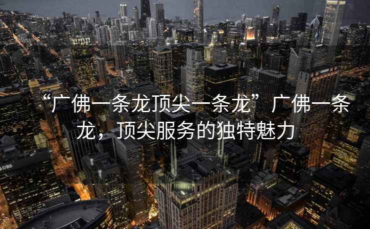 “廣佛一條龍頂尖一條龍”廣佛一條龍，頂尖服務(wù)的獨特魅力
