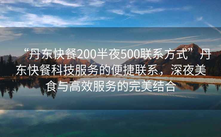 “丹東快餐200半夜500聯(lián)系方式”丹東快餐科技服務(wù)的便捷聯(lián)系，深夜美食與高效服務(wù)的完美結(jié)合