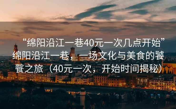 “綿陽沿江一巷40元一次幾點(diǎn)開始”綿陽沿江一巷，一場文化與美食的饕餮之旅（40元一次，開始時(shí)間揭秘）