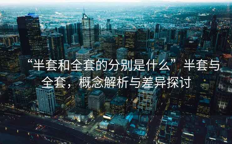 “半套和全套的分別是什么”半套與全套，概念解析與差異探討