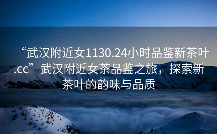 “武漢附近女1130.24小時品鑒新茶葉.cc”武漢附近女茶品鑒之旅，探索新茶葉的韻味與品質(zhì)