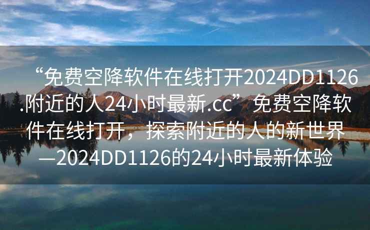 “免費(fèi)空降軟件在線打開2024DD1126.附近的人24小時(shí)最新.cc”免費(fèi)空降軟件在線打開，探索附近的人的新世界—2024DD1126的24小時(shí)最新體驗(yàn)