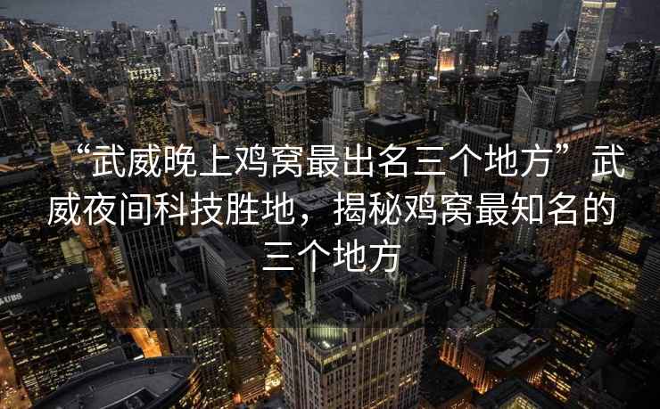 “武威晚上雞窩最出名三個(gè)地方”武威夜間科技勝地，揭秘雞窩最知名的三個(gè)地方