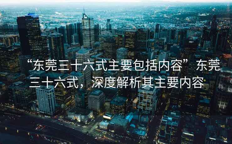 “東莞三十六式主要包括內(nèi)容”東莞三十六式，深度解析其主要內(nèi)容