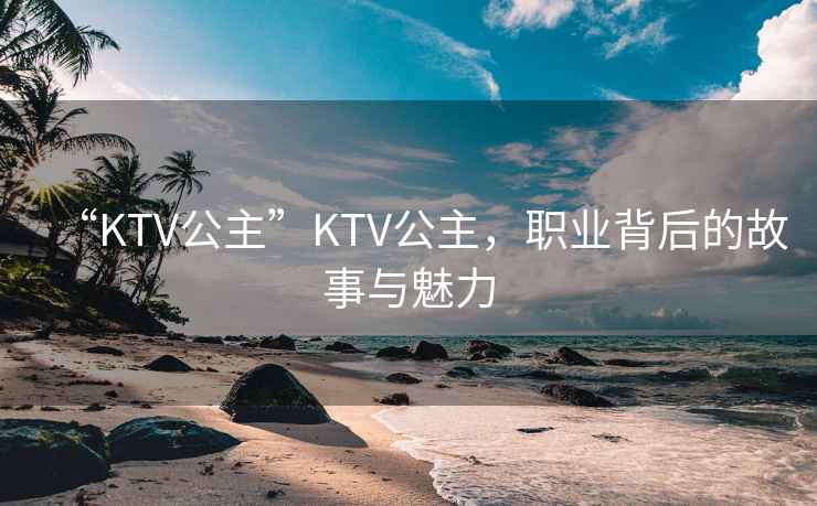 “KTV公主”KTV公主，職業(yè)背后的故事與魅力