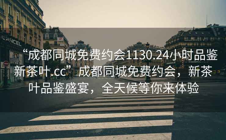“成都同城免費約會1130.24小時品鑒新茶葉.cc”成都同城免費約會，新茶葉品鑒盛宴，全天候等你來體驗