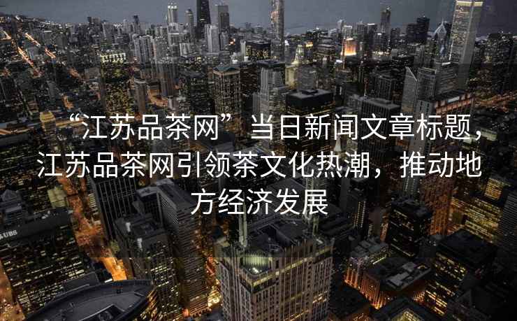“江蘇品茶網(wǎng)”當(dāng)日新聞文章標題，江蘇品茶網(wǎng)引領(lǐng)茶文化熱潮，推動地方經(jīng)濟發(fā)展