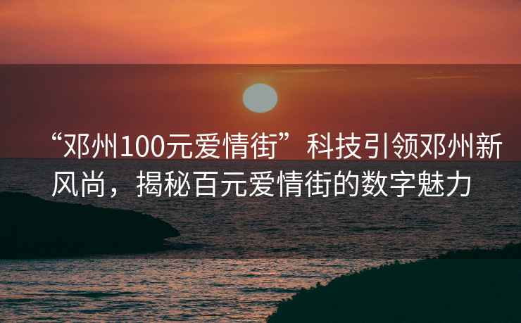 “鄧州100元愛情街”科技引領(lǐng)鄧州新風(fēng)尚，揭秘百元愛情街的數(shù)字魅力