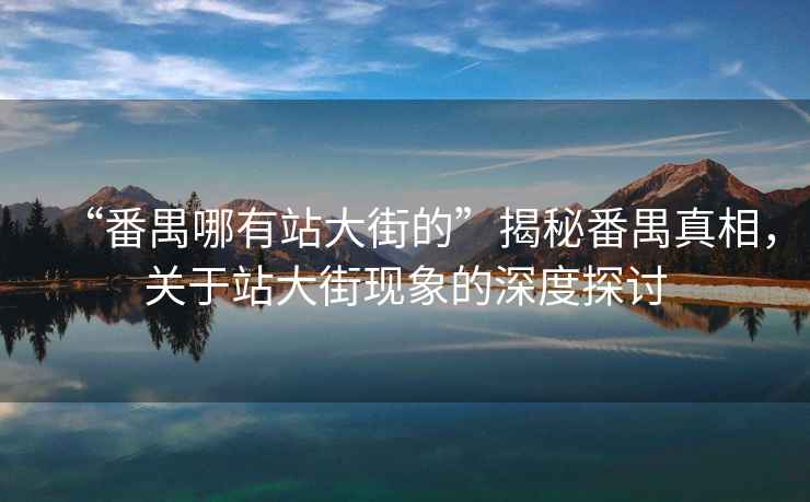 “番禺哪有站大街的”揭秘番禺真相，關(guān)于站大街現(xiàn)象的深度探討