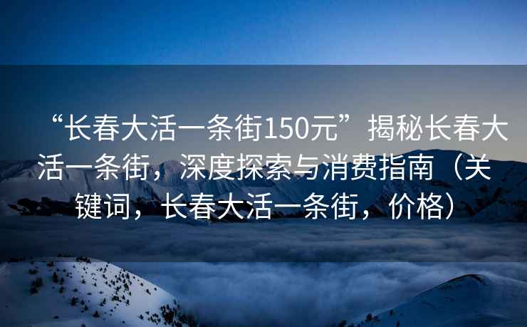 “長春大活一條街150元”揭秘長春大活一條街，深度探索與消費指南（關(guān)鍵詞，長春大活一條街，價格）