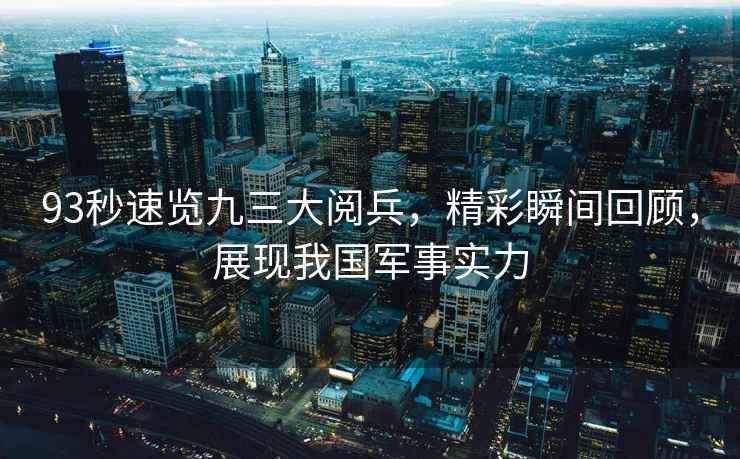 93秒速覽九三大閱兵，精彩瞬間回顧，展現(xiàn)我國軍事實(shí)力