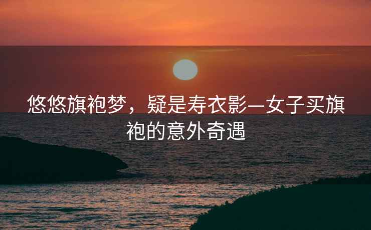 悠悠旗袍夢(mèng)，疑是壽衣影—女子買(mǎi)旗袍的意外奇遇