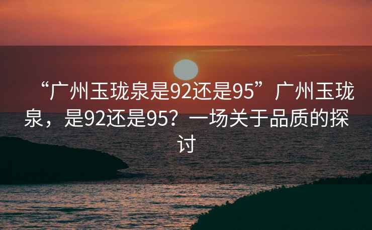 “廣州玉瓏泉是92還是95”廣州玉瓏泉，是92還是95？一場關(guān)于品質(zhì)的探討