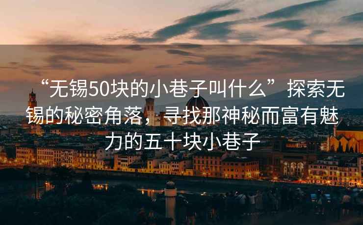 “無錫50塊的小巷子叫什么”探索無錫的秘密角落，尋找那神秘而富有魅力的五十塊小巷子