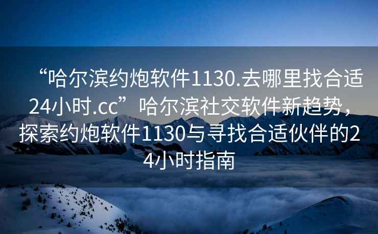 “哈爾濱約炮軟件1130.去哪里找合適24小時(shí).cc”哈爾濱社交軟件新趨勢(shì)，探索約炮軟件1130與尋找合適伙伴的24小時(shí)指南