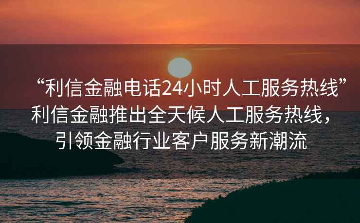 “利信金融電話24小時(shí)人工服務(wù)熱線”利信金融推出全天候人工服務(wù)熱線，引領(lǐng)金融行業(yè)客戶服務(wù)新潮流