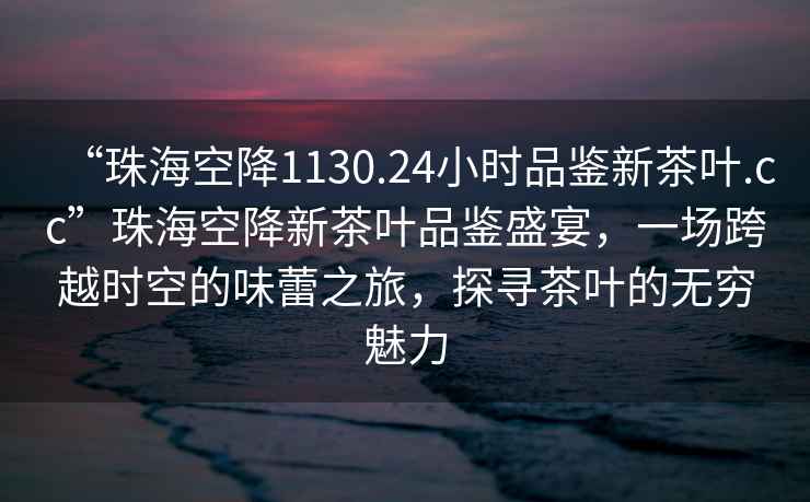 “珠?？战?130.24小時品鑒新茶葉.cc”珠?？战敌虏枞~品鑒盛宴，一場跨越時空的味蕾之旅，探尋茶葉的無窮魅力