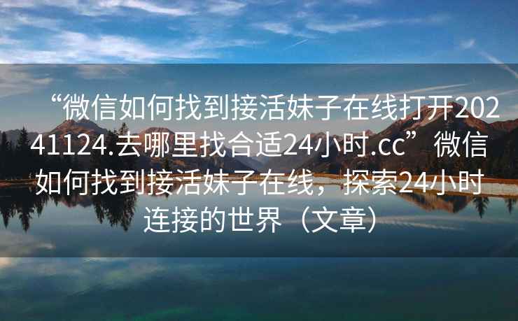 “微信如何找到接活妹子在線打開20241124.去哪里找合適24小時.cc”微信如何找到接活妹子在線，探索24小時連接的世界（文章）