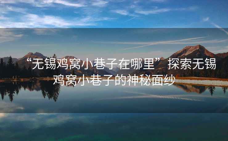 “無(wú)錫雞窩小巷子在哪里”探索無(wú)錫雞窩小巷子的神秘面紗
