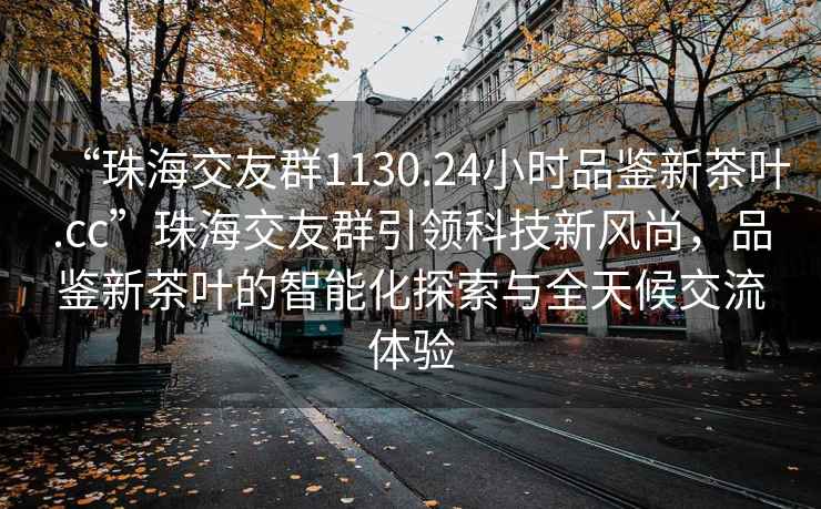 “珠海交友群1130.24小時(shí)品鑒新茶葉.cc”珠海交友群引領(lǐng)科技新風(fēng)尚，品鑒新茶葉的智能化探索與全天候交流體驗(yàn)