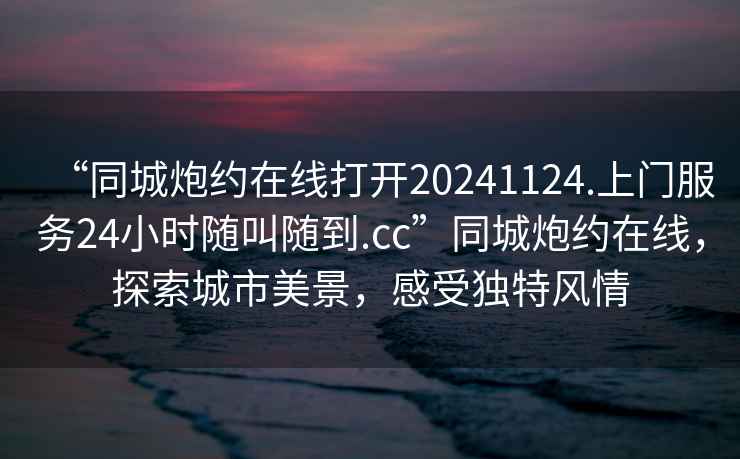 “同城炮約在線打開20241124.上門服務(wù)24小時隨叫隨到.cc”同城炮約在線，探索城市美景，感受獨(dú)特風(fēng)情